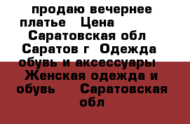 продаю вечернее платье › Цена ­ 1 500 - Саратовская обл., Саратов г. Одежда, обувь и аксессуары » Женская одежда и обувь   . Саратовская обл.